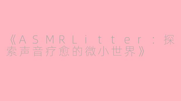 《ASMRLitter：探索声音疗愈的微小世界》