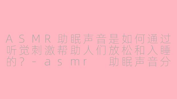 ASMR助眠声音是如何通过听觉刺激帮助人们放松和入睡的？-asmr 助眠声音分析