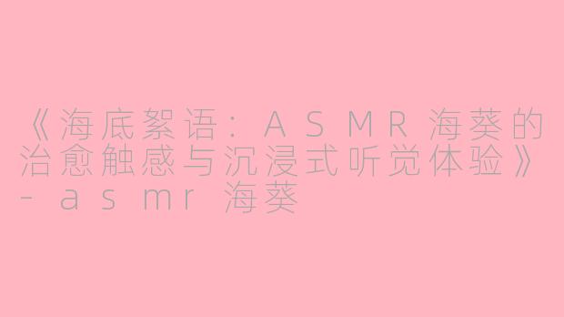 《海底絮语：ASMR海葵的治愈触感与沉浸式听觉体验》-asmr海葵