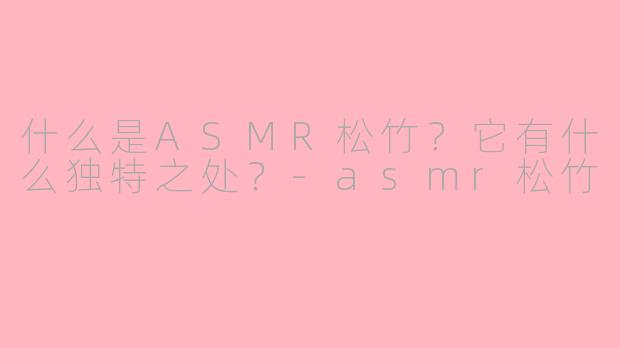 什么是ASMR松竹？它有什么独特之处？-asmr松竹