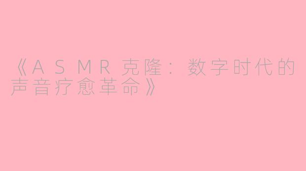 《ASMR克隆：数字时代的声音疗愈革命》