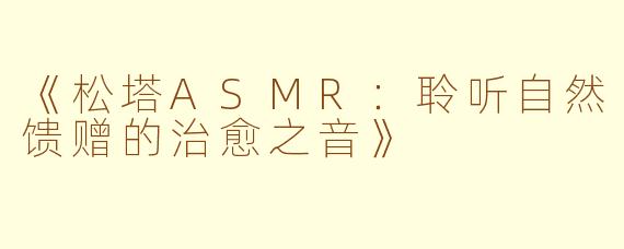 《松塔ASMR：聆听自然馈赠的治愈之音》