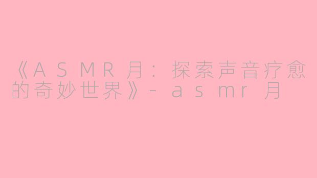 《ASMR月：探索声音疗愈的奇妙世界》-asmr月