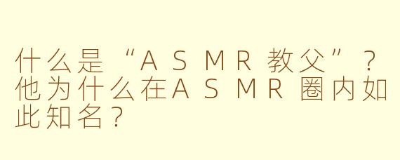 什么是“ASMR教父”？他为什么在ASMR圈内如此知名？