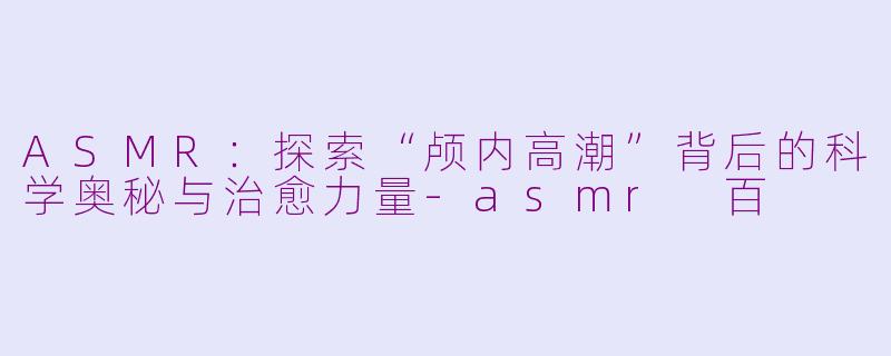 ASMR：探索“颅内高潮”背后的科学奥秘与治愈力量-asmr 百