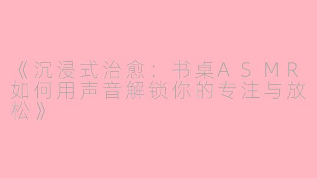 《沉浸式治愈：书桌ASMR如何用声音解锁你的专注与放松》