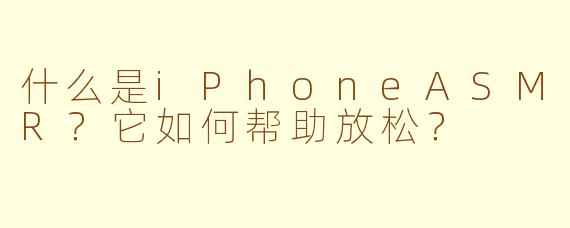 什么是iPhoneASMR？它如何帮助放松？