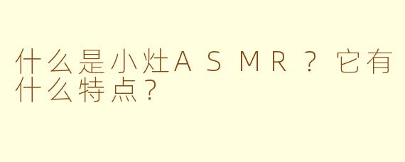 什么是小灶ASMR?它有什么特点?
