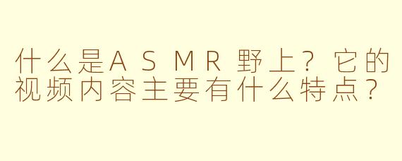 什么是ASMR野上？它的视频内容主要有什么特点？
