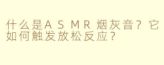 什么是ASMR烟灰音？它如何触发放松反应？
