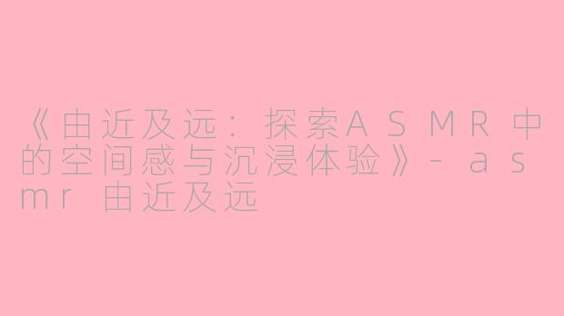 《由近及远：探索ASMR中的空间感与沉浸体验》-asmr由近及远
