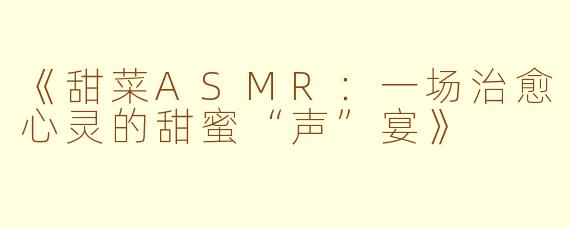 《甜菜ASMR：一场治愈心灵的甜蜜“声”宴》