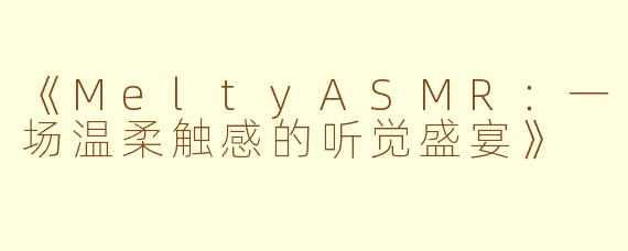《MeltyASMR：一场温柔触感的听觉盛宴》