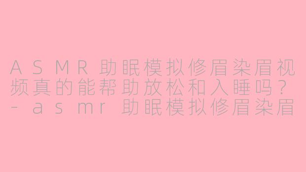 ASMR助眠模拟修眉染眉视频真的能帮助放松和入睡吗？-asmr助眠模拟修眉染眉