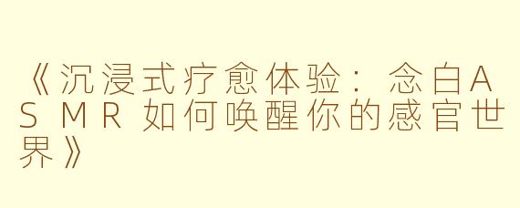 《沉浸式疗愈体验：念白ASMR如何唤醒你的感官世界》
