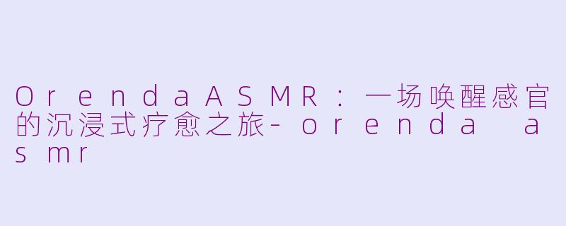 OrendaASMR：一场唤醒感官的沉浸式疗愈之旅-orenda asmr