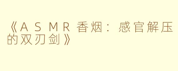 《ASMR香烟：感官解压的双刃剑》