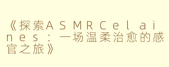 《探索ASMRCelaines：一场温柔治愈的感官之旅》