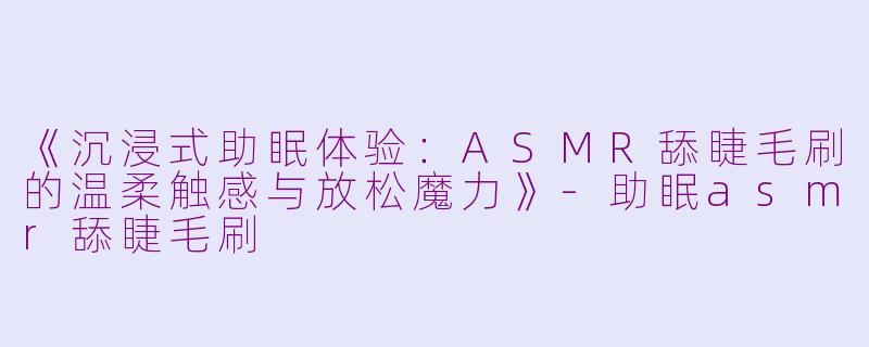《沉浸式助眠体验：ASMR舔睫毛刷的温柔触感与放松魔力》-助眠asmr舔睫毛刷
