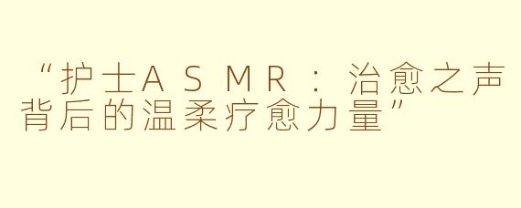 “护士ASMR：治愈之声背后的温柔疗愈力量”