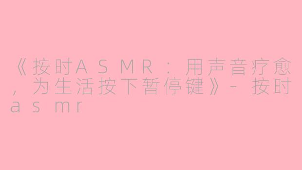 《按时ASMR：用声音疗愈，为生活按下暂停键》-按时asmr