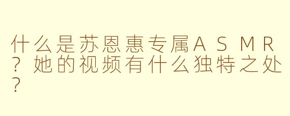 什么是苏恩惠专属ASMR？她的视频有什么独特之处？