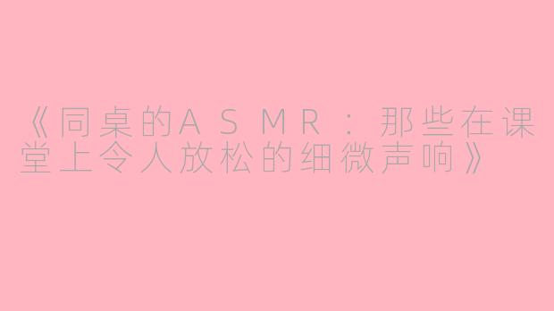《同桌的ASMR：那些在课堂上令人放松的细微声响》