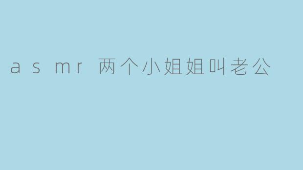 asmr两个小姐姐叫老公