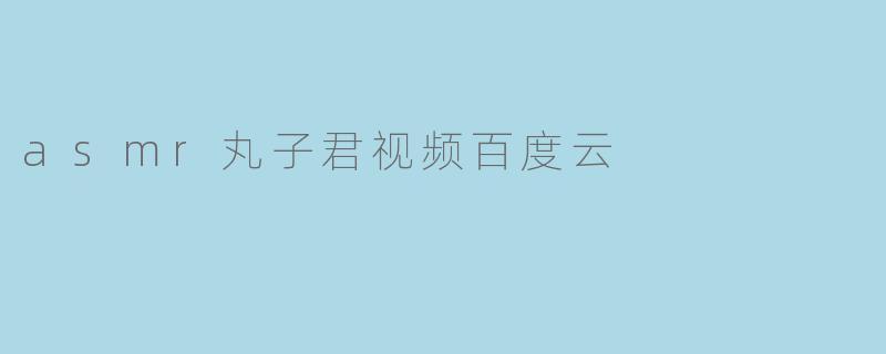 asmr丸子君视频百度云