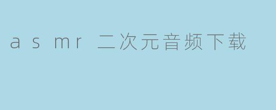 「二次元ASMR音频下载指南:资源推荐与安全获取技巧」