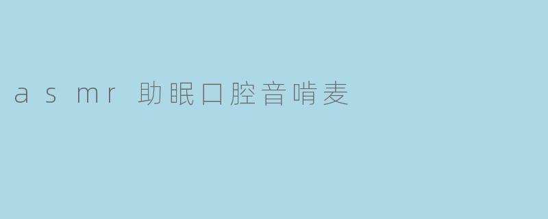 “沉浸式助眠体验:ASMR口腔音啃麦的魔力与科学”