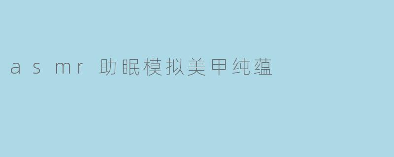 asmr助眠模拟美甲纯蕴