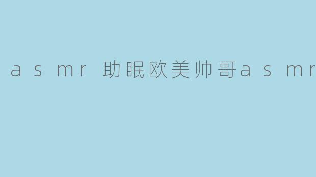 asmr助眠欧美帅哥asmr