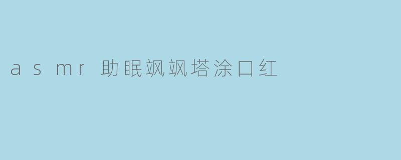 asmr助眠飒飒塔涂口红