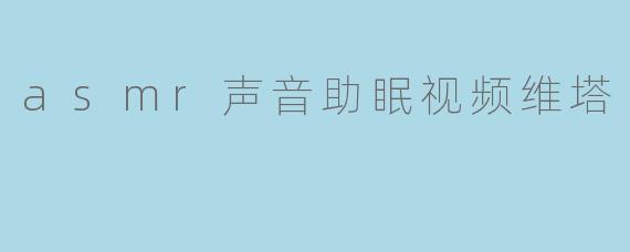 asmr声音助眠视频维塔