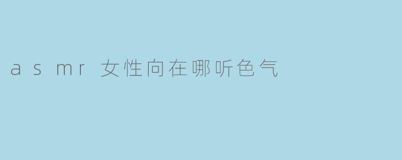 想听一些女性向的色气ASMR,有哪些平台或主播推荐?