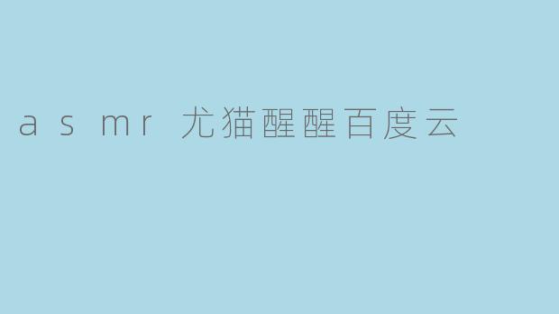 asmr尤猫醒醒百度云