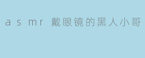 为什么这位戴眼镜的黑人小哥的ASMR视频这么受欢迎?