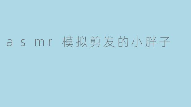 asmr模拟剪发的小胖子