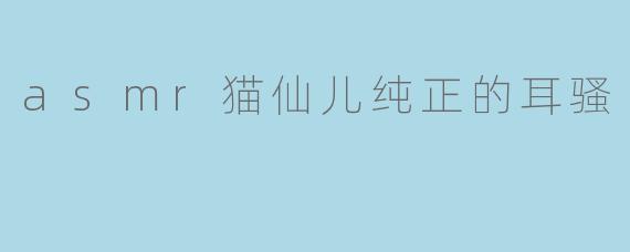 asmr猫仙儿纯正的耳骚