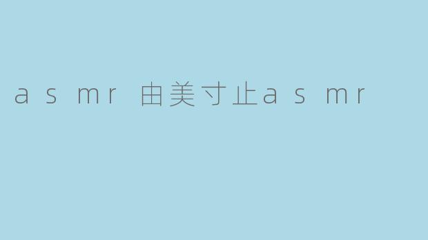 什么是ASMR？由美寸止ASMR又是什么？