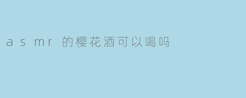 asmr的樱花酒可以喝吗