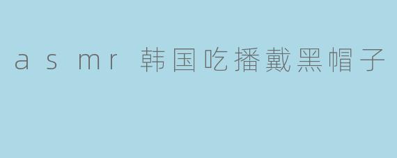 asmr韩国吃播戴黑帽子
