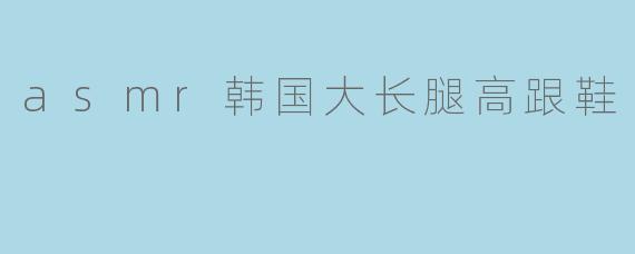 asmr韩国大长腿高跟鞋