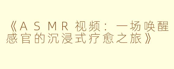 《ASMR视频：一场唤醒感官的沉浸式疗愈之旅》