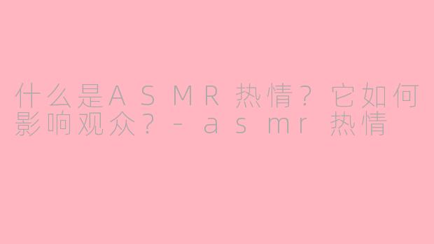什么是ASMR热情？它如何影响观众？