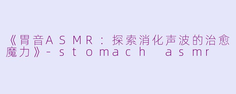 《胃音ASMR：探索消化声波的治愈魔力》-stomach asmr
