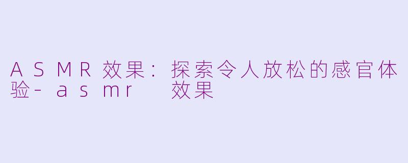 ASMR效果：探索令人放松的感官体验-asmr 效果