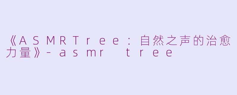 《ASMRTree：自然之声的治愈力量》-asmr tree