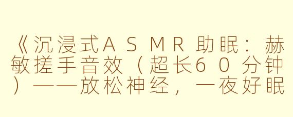 《沉浸式ASMR助眠：赫敏搓手音效（超长60分钟）——放松神经，一夜好眠》